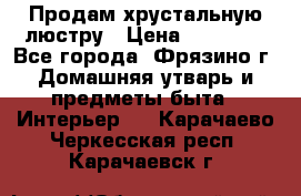 Продам хрустальную люстру › Цена ­ 13 000 - Все города, Фрязино г. Домашняя утварь и предметы быта » Интерьер   . Карачаево-Черкесская респ.,Карачаевск г.